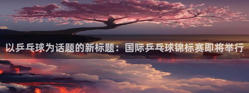 以乒乓球为话题的新标题：国际乒乓球锦标赛即将举行